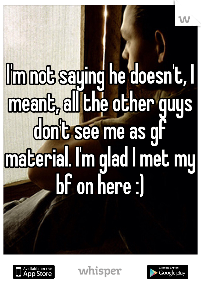 I'm not saying he doesn't, I meant, all the other guys don't see me as gf material. I'm glad I met my bf on here :)