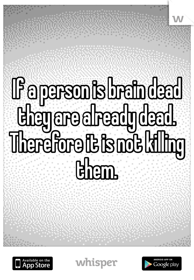 If a person is brain dead they are already dead. Therefore it is not killing them.