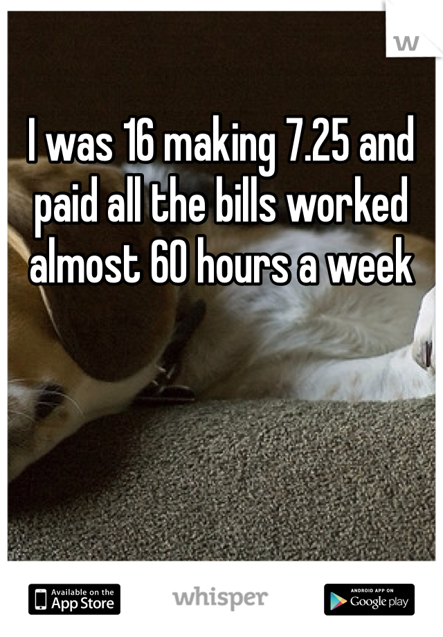 I was 16 making 7.25 and paid all the bills worked almost 60 hours a week