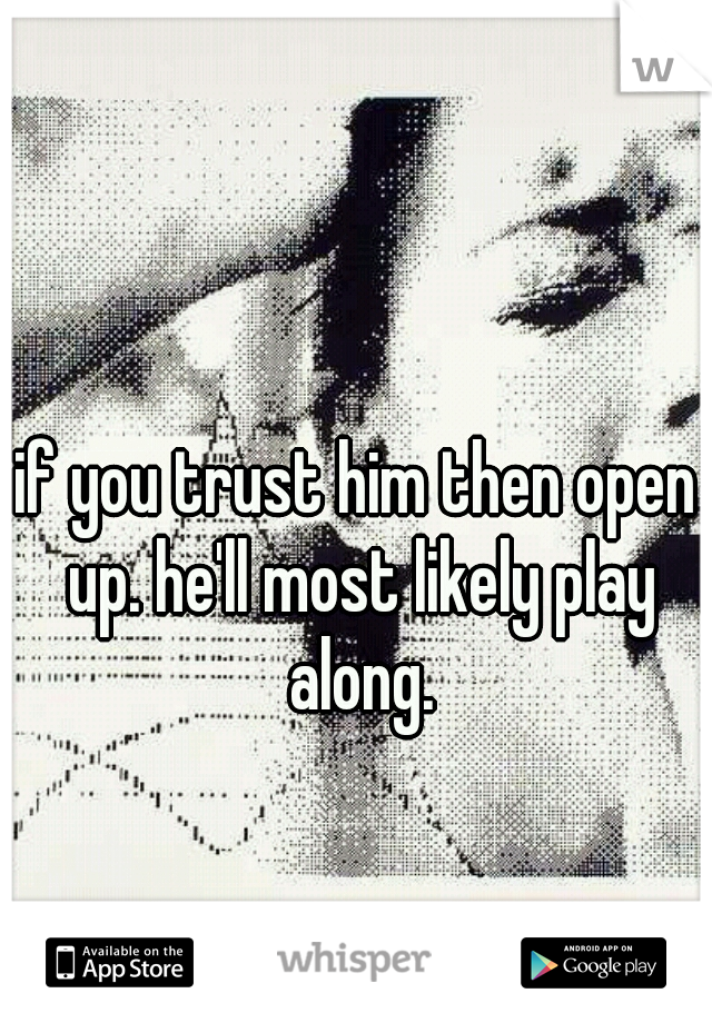 if you trust him then open up. he'll most likely play along.