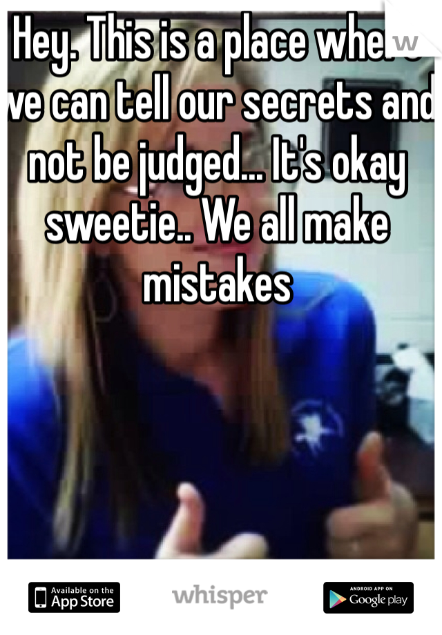 Hey. This is a place where we can tell our secrets and not be judged... It's okay sweetie.. We all make mistakes