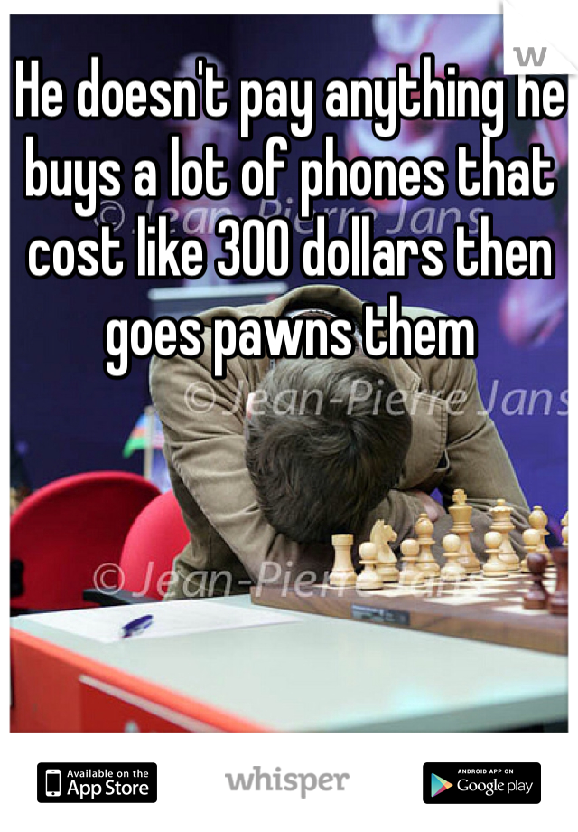 He doesn't pay anything he buys a lot of phones that cost like 300 dollars then goes pawns them