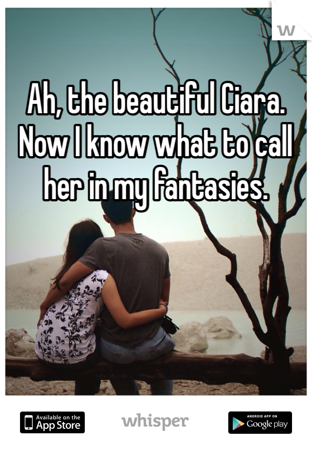 Ah, the beautiful Ciara. Now I know what to call her in my fantasies. 
