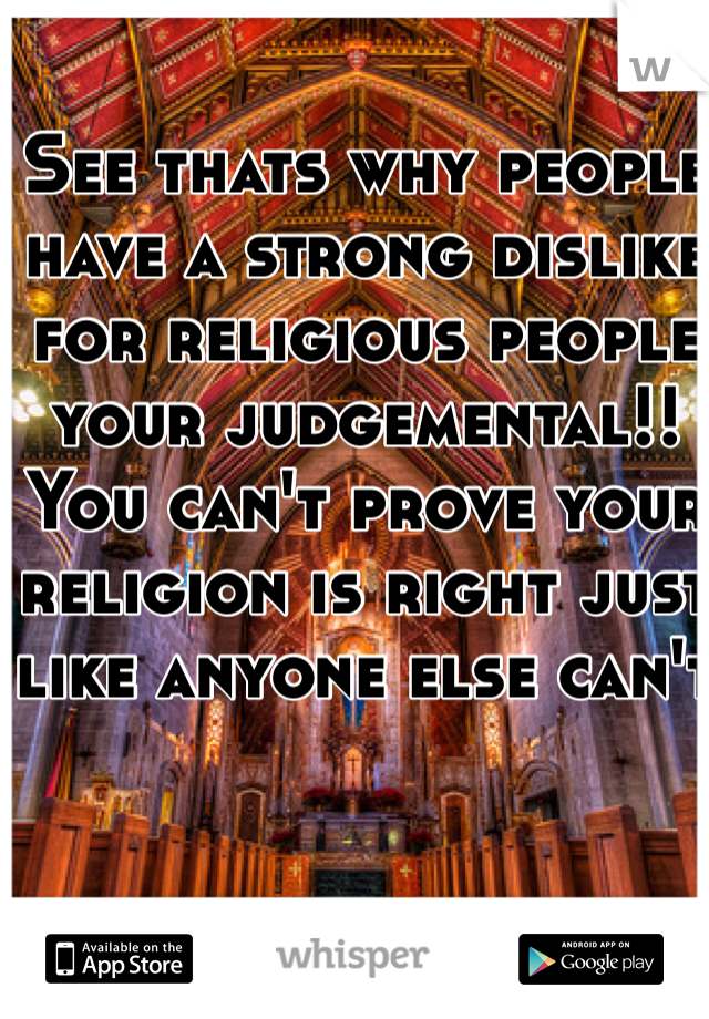 See thats why people have a strong dislike for religious people your judgemental!! You can't prove your religion is right just like anyone else can't 
