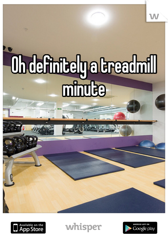 Oh definitely a treadmill minute