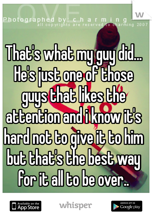 That's what my guy did... He's just one of those guys that likes the attention and i know it's hard not to give it to him but that's the best way for it all to be over..