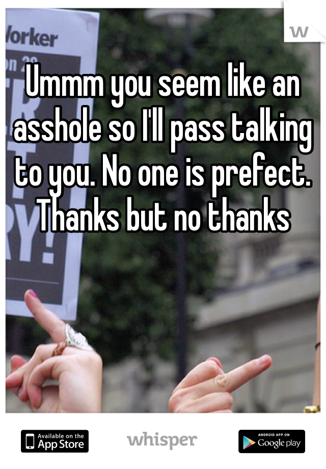 Ummm you seem like an asshole so I'll pass talking to you. No one is prefect. Thanks but no thanks 