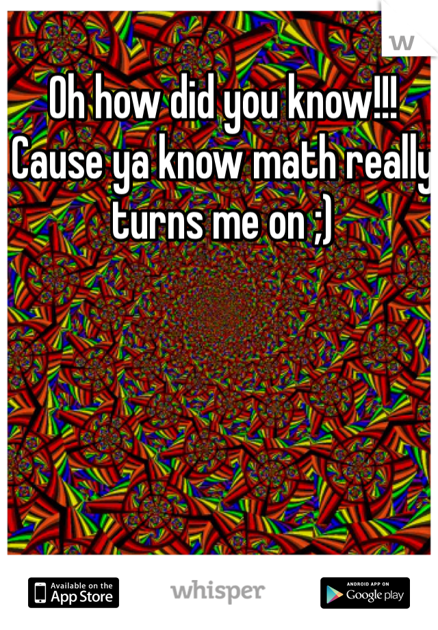 Oh how did you know!!! Cause ya know math really turns me on ;)