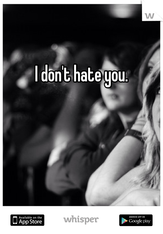 I don't hate you. 
