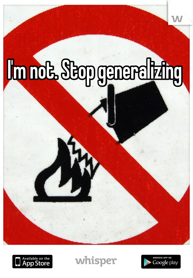 I'm not. Stop generalizing 