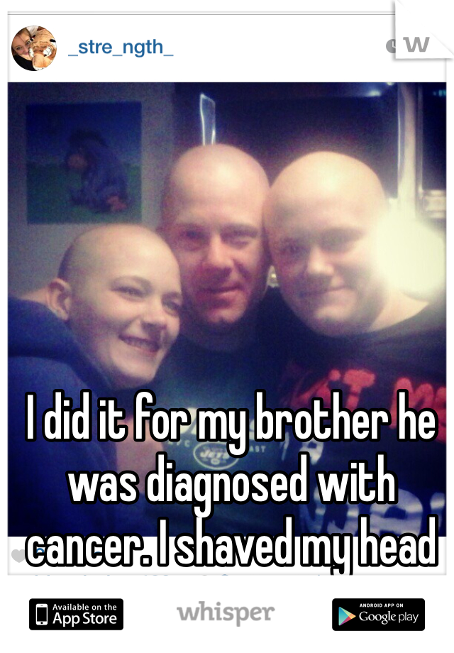 I did it for my brother he was diagnosed with cancer. I shaved my head 4 times for him