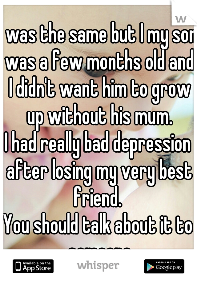 I was the same but I my son was a few months old and I didn't want him to grow up without his mum.
I had really bad depression after losing my very best friend. 
You should talk about it to someone