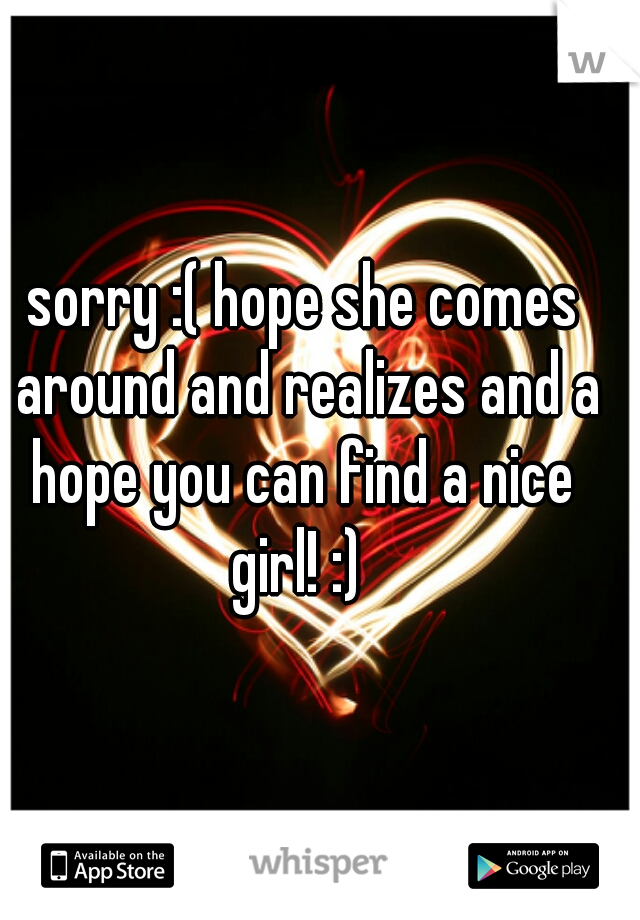 sorry :( hope she comes around and realizes and a hope you can find a nice  girl! :)  