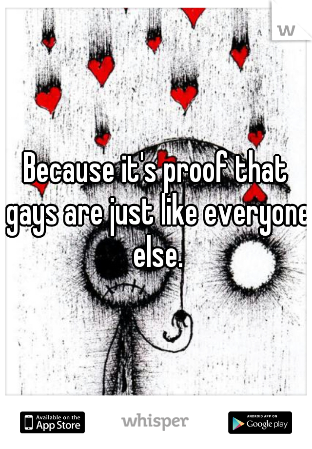 Because it's proof that gays are just like everyone else.