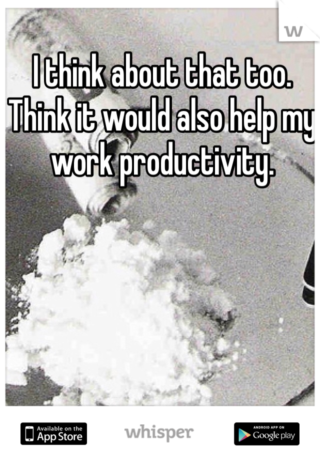 I think about that too. Think it would also help my work productivity.
