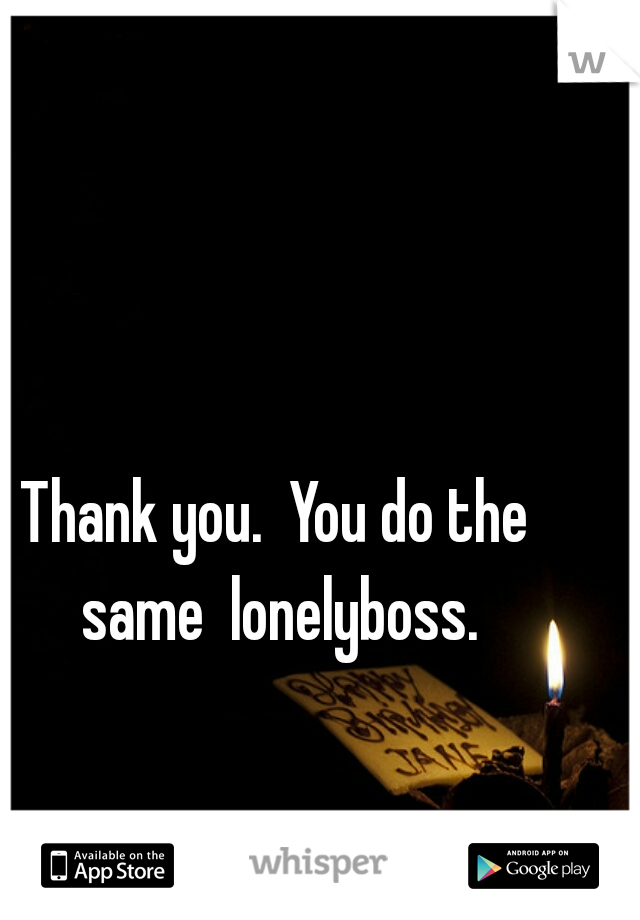 Thank you.  You do the same  lonelyboss.