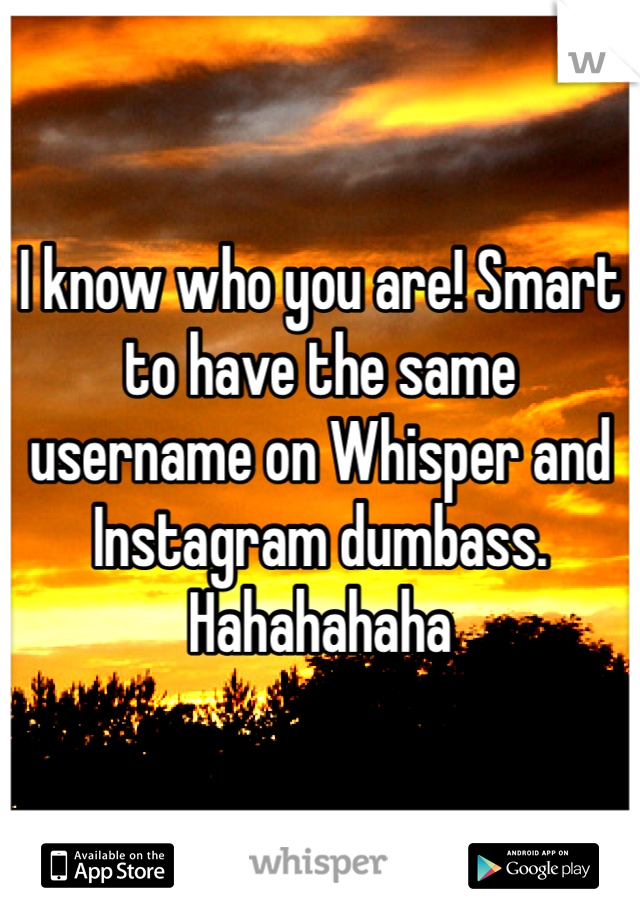 I know who you are! Smart to have the same username on Whisper and Instagram dumbass. Hahahahaha 