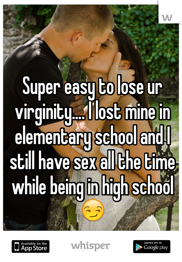 Super easy to lose ur virginity.... I lost mine in elementary school and I still have sex all the time while being in high school 😏