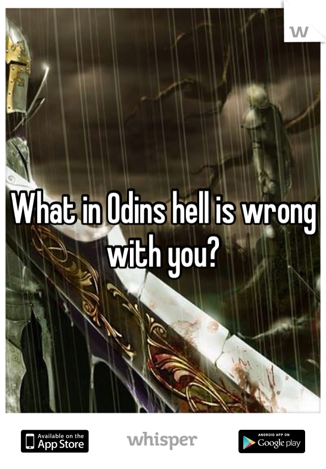 What in Odins hell is wrong with you?