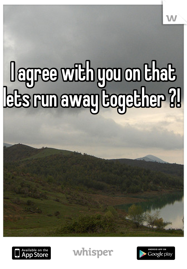 I agree with you on that lets run away together ?! 