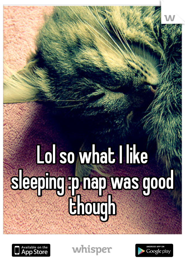 Lol so what I like sleeping :p nap was good though 