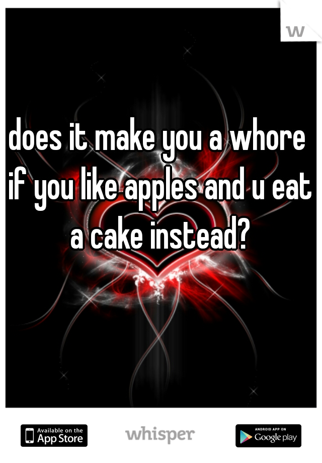 does it make you a whore if you like apples and u eat a cake instead?