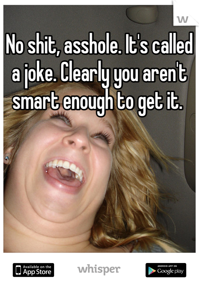 No shit, asshole. It's called a joke. Clearly you aren't smart enough to get it. 
