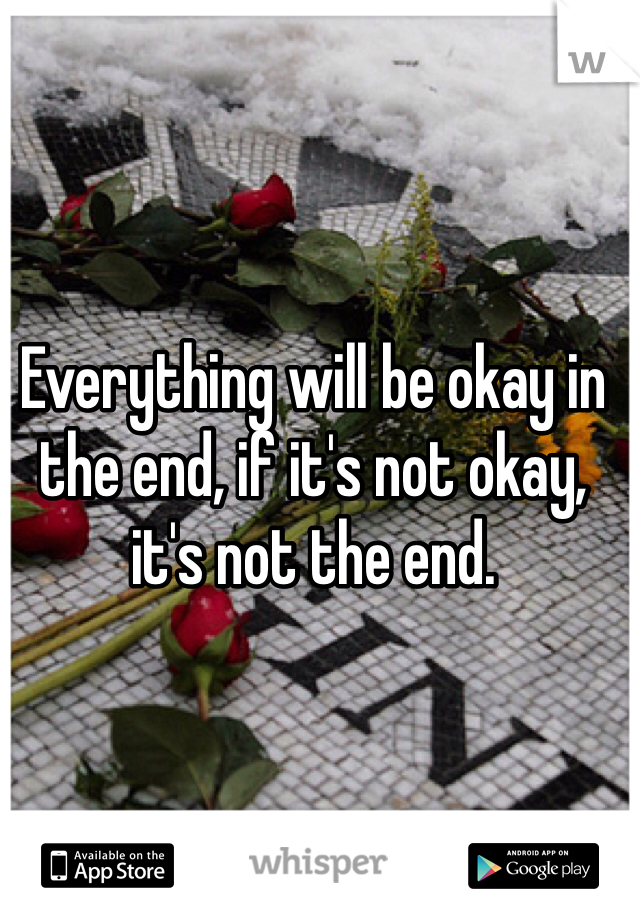 Everything will be okay in the end, if it's not okay, it's not the end.