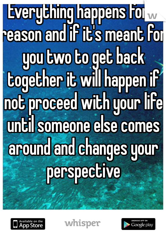 Everything happens for a reason and if it's meant for you two to get back together it will happen if not proceed with your life until someone else comes around and changes your perspective 