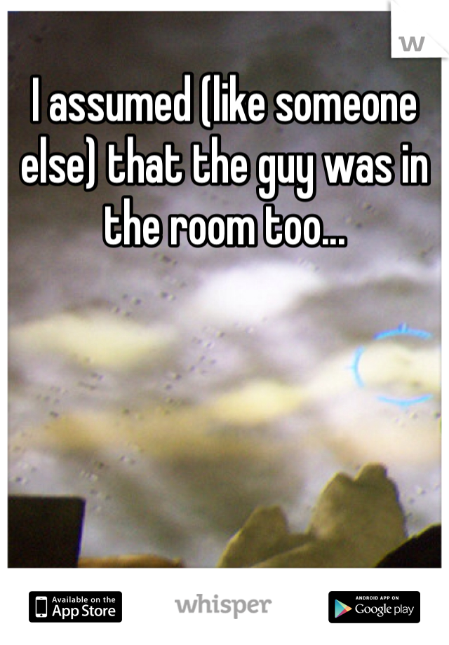 I assumed (like someone else) that the guy was in the room too... 