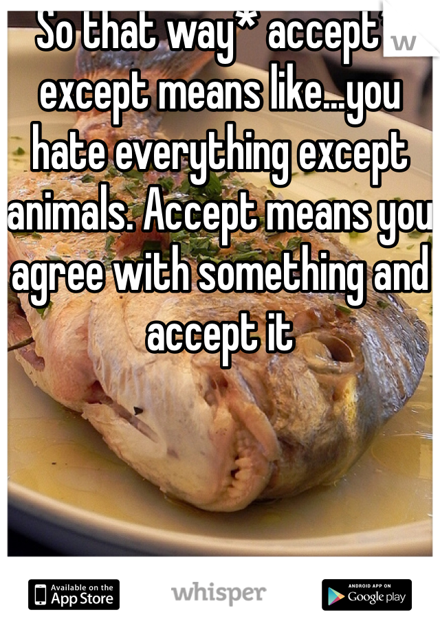 So that way* accept* except means like...you hate everything except animals. Accept means you agree with something and accept it