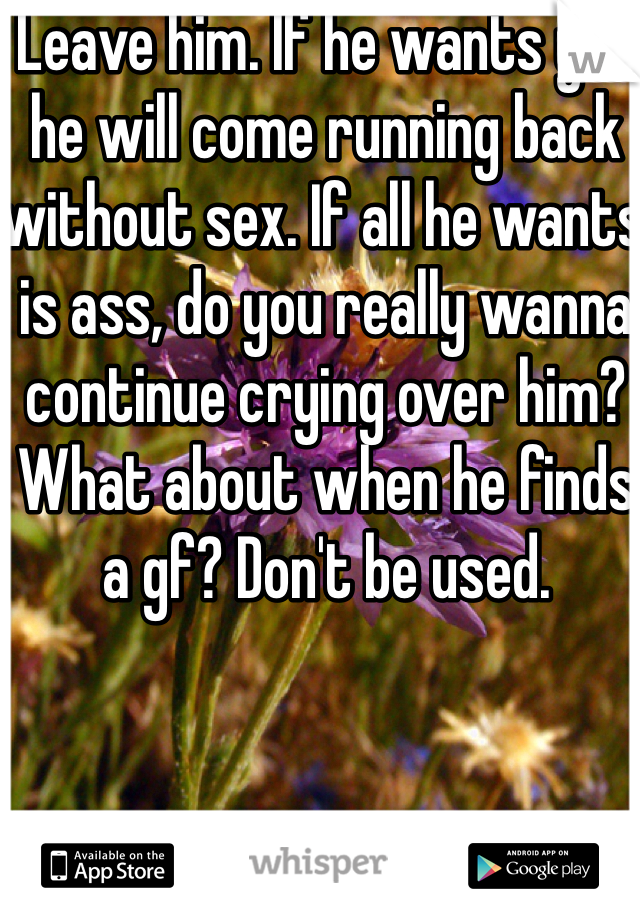 Leave him. If he wants you he will come running back without sex. If all he wants is ass, do you really wanna continue crying over him? What about when he finds a gf? Don't be used. 