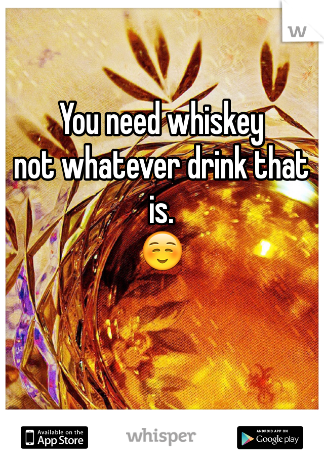 You need whiskey 
not whatever drink that is. 
☺️