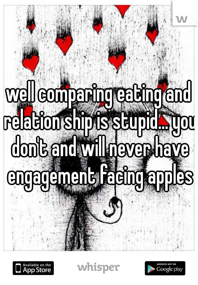 well comparing eating and relation ship is stupid... you don't and will never have engagement facing apples