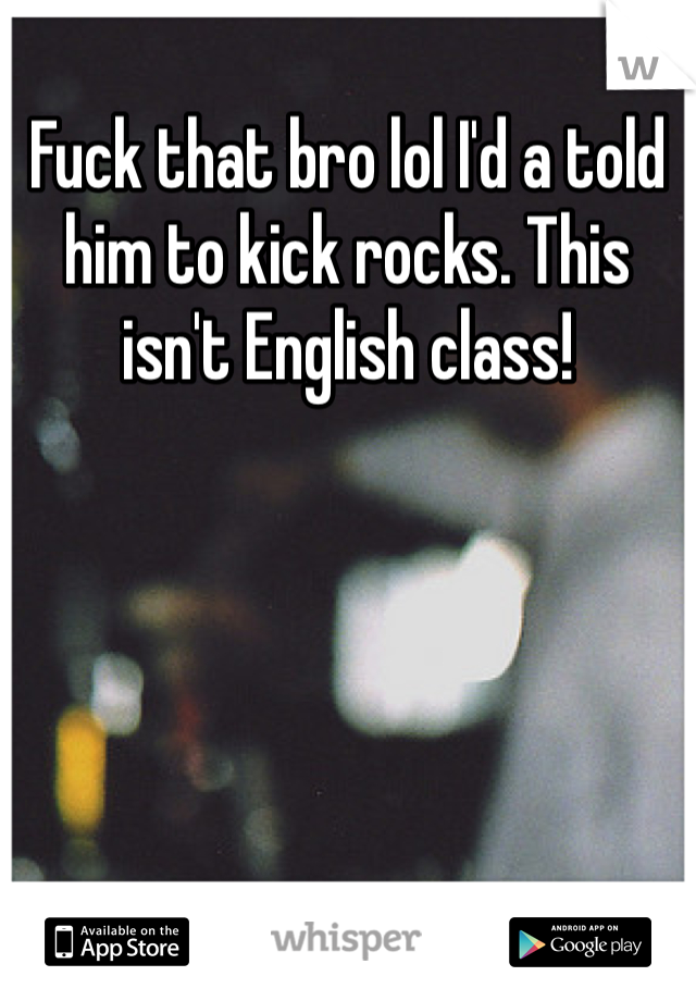 Fuck that bro lol I'd a told him to kick rocks. This isn't English class!