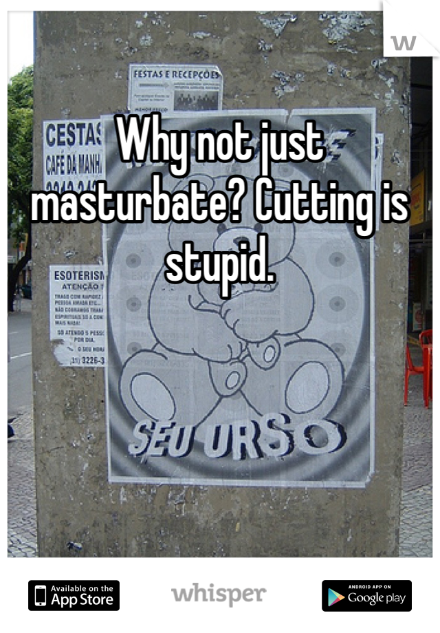 Why not just masturbate? Cutting is stupid. 