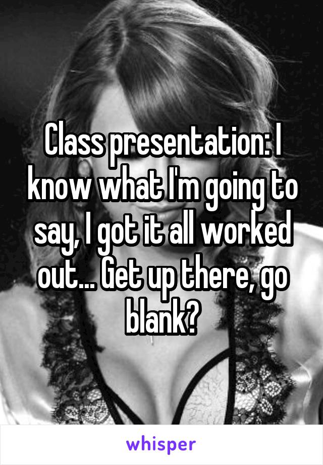 Class presentation: I know what I'm going to say, I got it all worked out... Get up there, go blank😓