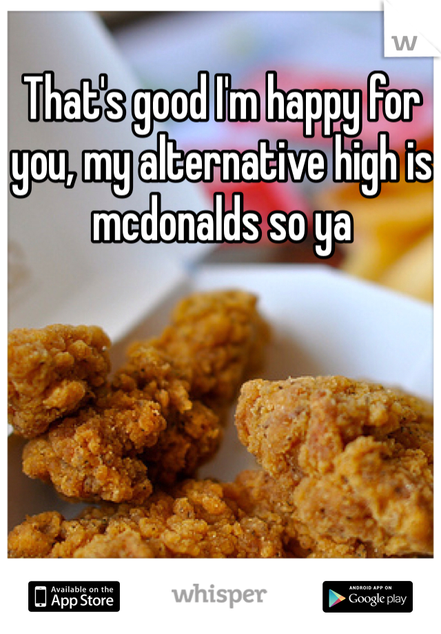 That's good I'm happy for you, my alternative high is mcdonalds so ya 