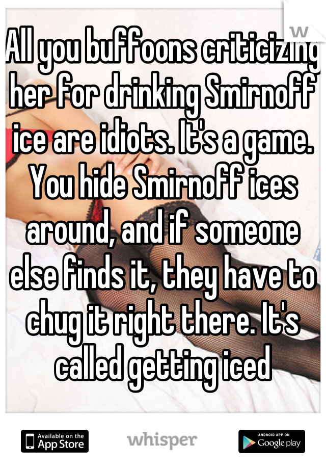 All you buffoons criticizing her for drinking Smirnoff ice are idiots. It's a game. You hide Smirnoff ices around, and if someone else finds it, they have to chug it right there. It's called getting iced