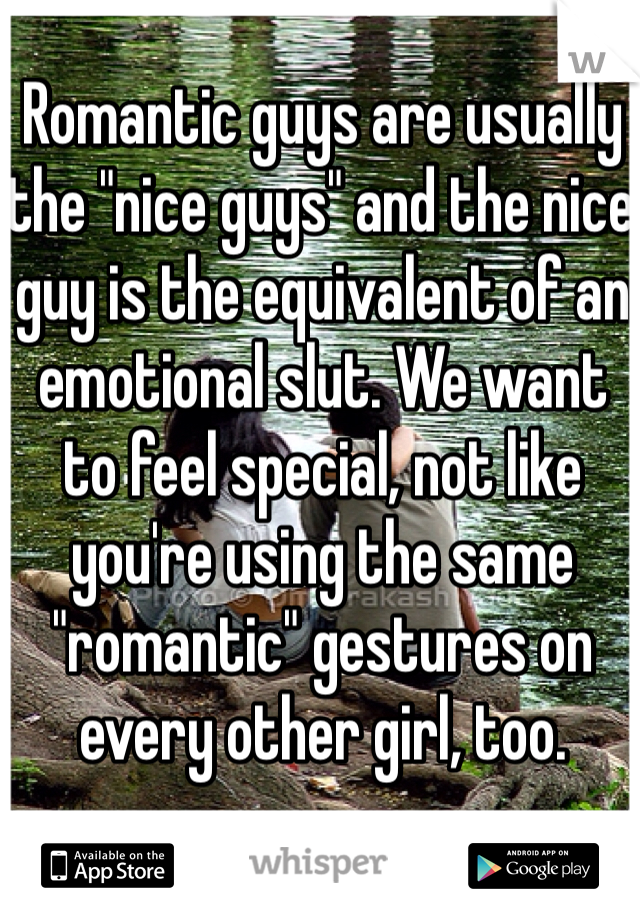 Romantic guys are usually the "nice guys" and the nice guy is the equivalent of an emotional slut. We want to feel special, not like you're using the same "romantic" gestures on every other girl, too.