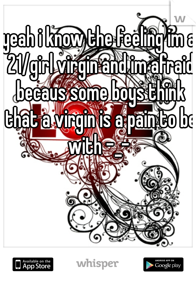 yeah i know the feeling im a 21/girl virgin and im afraid becaus some boys think that a virgin is a pain to be with -_- 