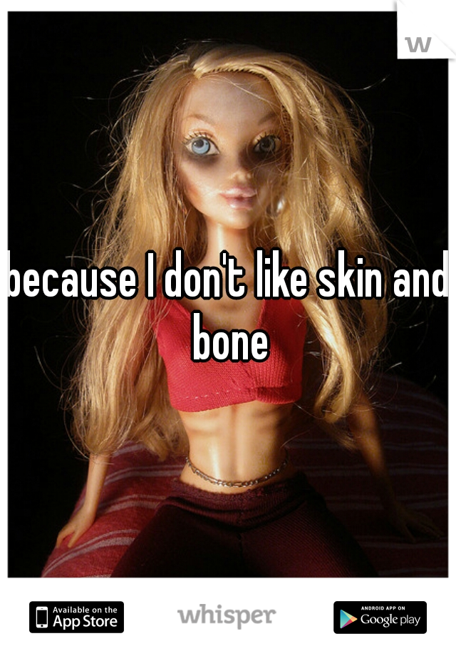 because I don't like skin and bone
