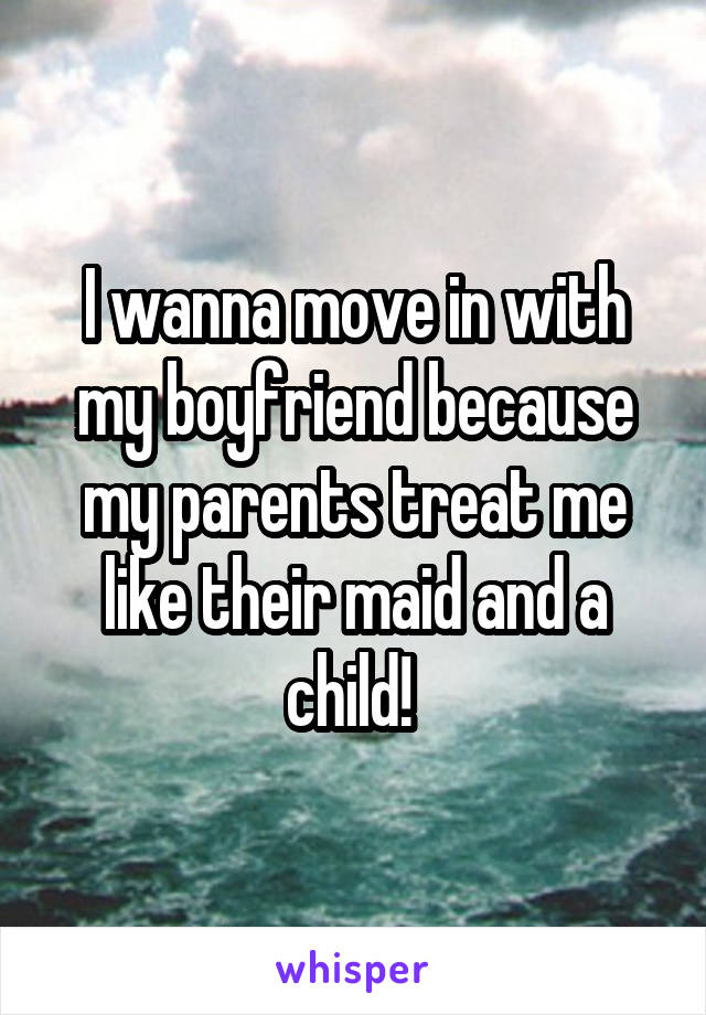 I wanna move in with my boyfriend because my parents treat me like their maid and a child! 