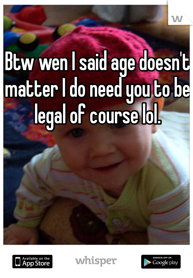 Btw wen I said age doesn't matter I do need you to be legal of course lol. 