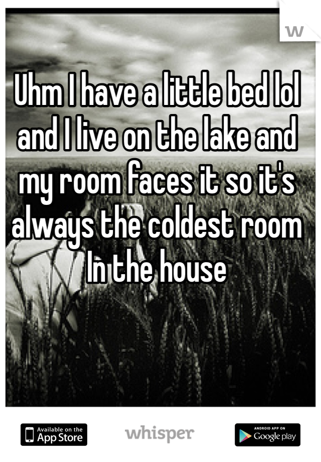 Uhm I have a little bed lol and I live on the lake and my room faces it so it's always the coldest room In the house 
