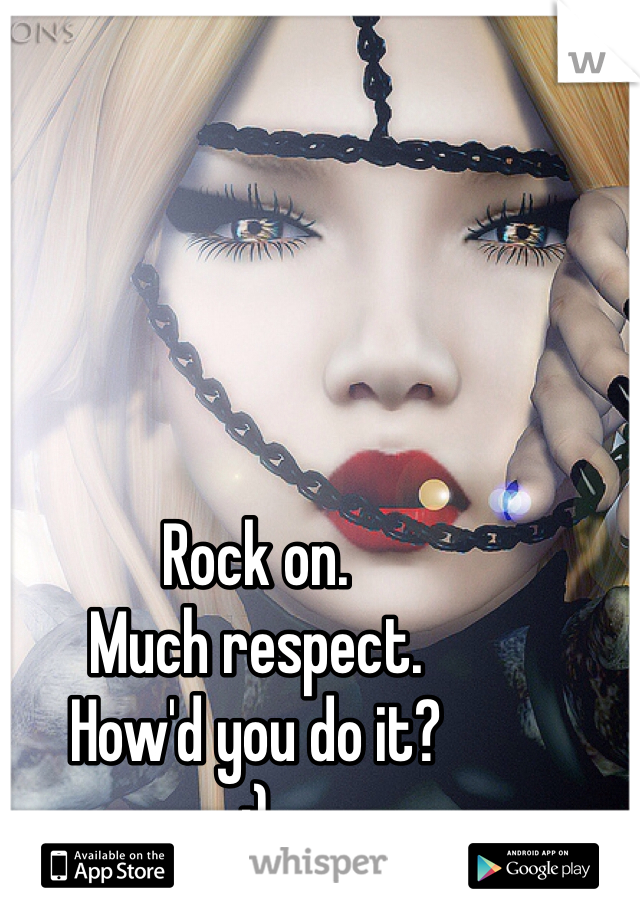 Rock on. 
Much respect.
How'd you do it?
:)