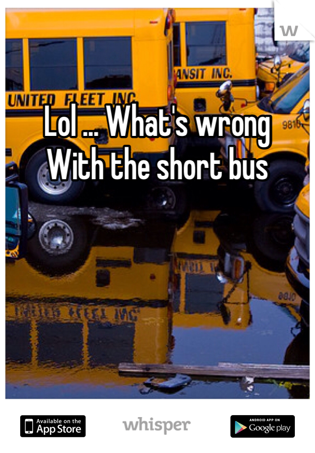 Lol ... What's wrong
With the short bus 