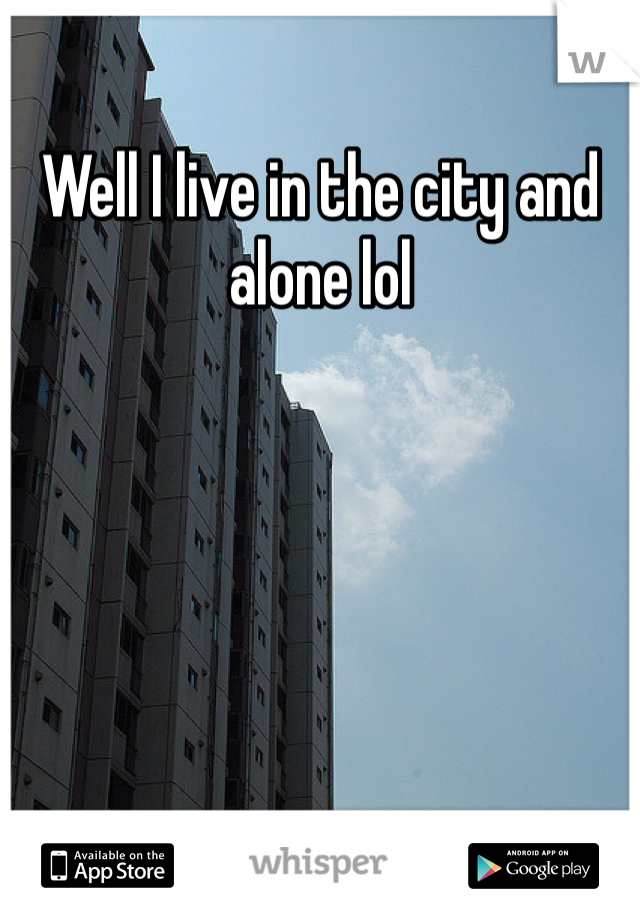 Well I live in the city and alone lol