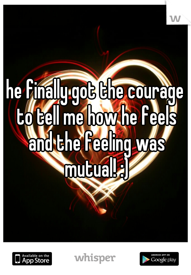 he finally got the courage to tell me how he feels and the feeling was mutual! :)