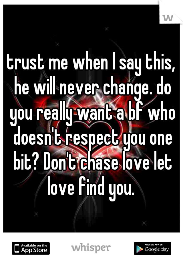 trust me when I say this, he will never change. do you really want a bf who doesn't respect you one bit? Don't chase love let love find you. 